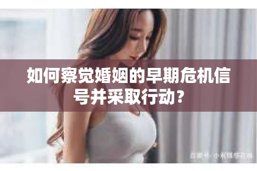 如何察觉婚姻的早期危机信号并采取行动？