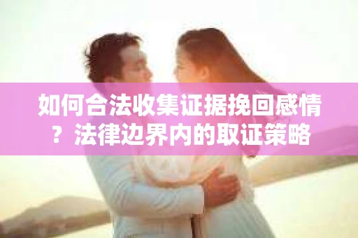如何合法收集证据挽回感情？法律边界内的取证策略