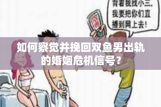 如何察觉并挽回双鱼男出轨的婚姻危机信号? 如何察觉并挽回双鱼男出轨的婚姻危机信号?