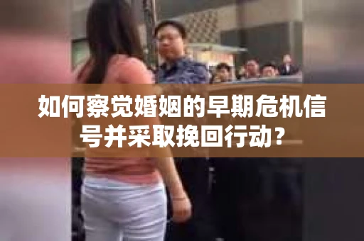 如何察觉婚姻的早期危机信号并采取挽回行动？