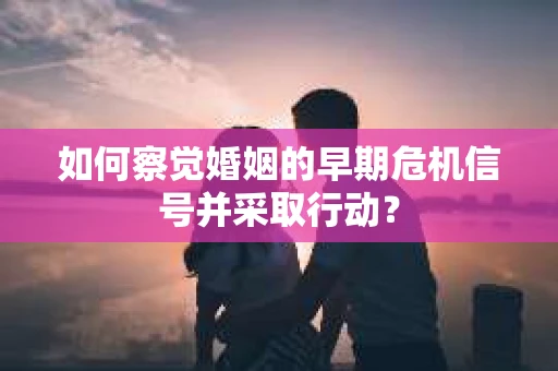 如何察觉婚姻的早期危机信号并采取行动？