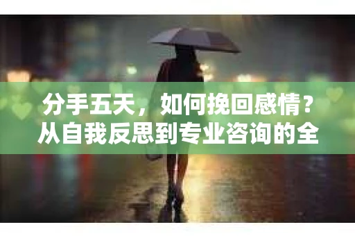 分手五天，如何挽回感情？从自我反思到专业咨询的全面解决方案
