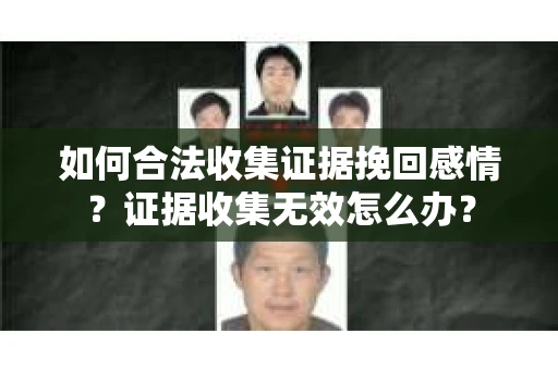 如何合法收集证据挽回感情？证据收集无效怎么办？