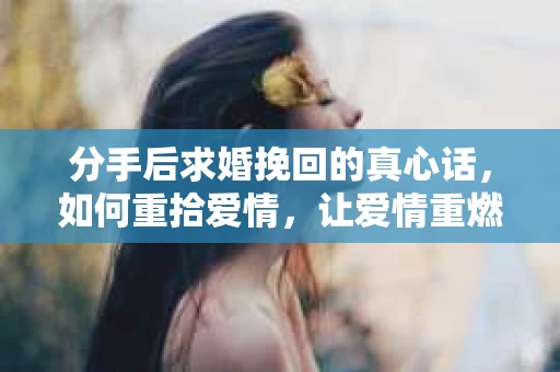 分手后求婚挽回的真心话，如何重拾爱情，让爱情重燃？