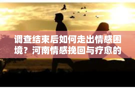 调查结束后如何走出情感困境？河南情感挽回与疗愈的实用方法
