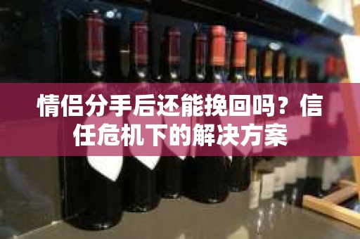 情侣分手后还能挽回吗？信任危机下的解决方案