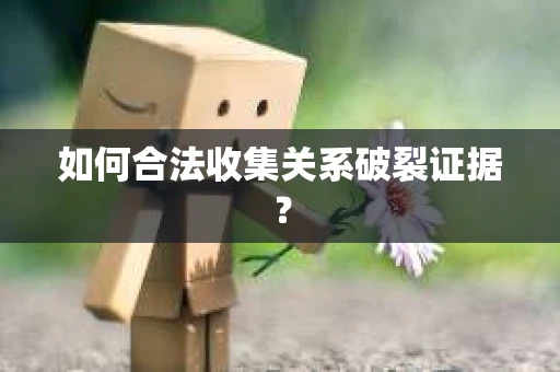 如何合法收集关系破裂证据？
