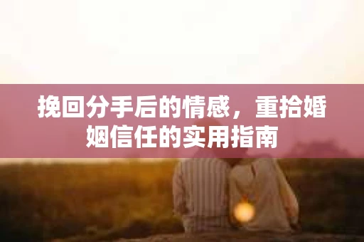 挽回分手后的情感，重拾婚姻信任的实用指南