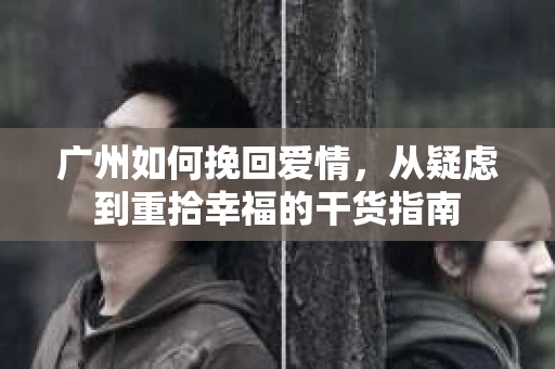 广州如何挽回爱情，从疑虑到重拾幸福的干货指南