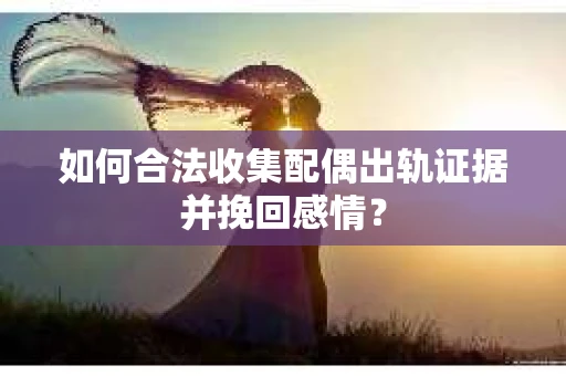 如何合法收集配偶出轨证据并挽回感情？