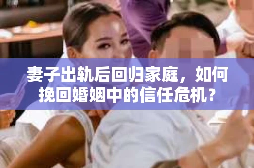 妻子出轨后回归家庭，如何挽回婚姻中的信任危机？