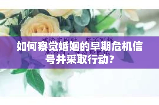 如何察觉婚姻的早期危机信号并采取行动？