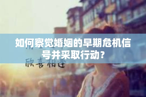 如何察觉婚姻的早期危机信号并采取行动？