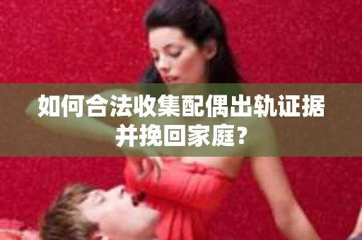 如何合法收集配偶出轨证据并挽回家庭？
