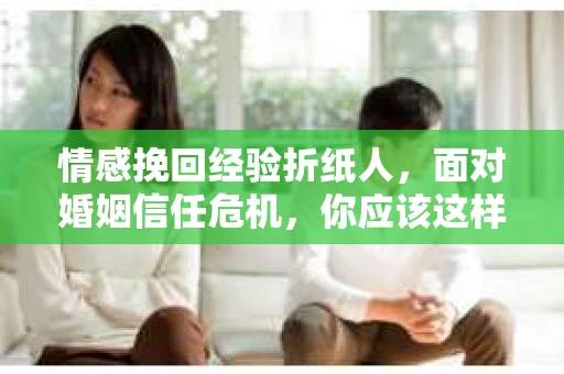 情感挽回经验折纸人，面对婚姻信任危机，你应该这样做