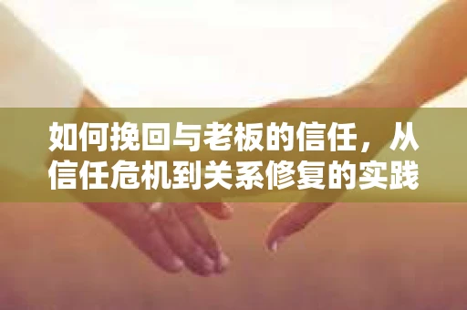 如何挽回与老板的信任，从信任危机到关系修复的实践指南