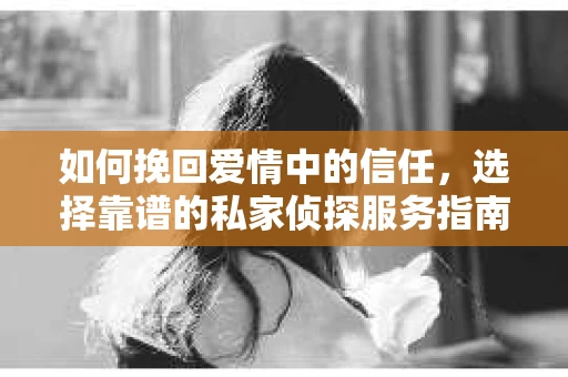 如何挽回爱情中的信任，选择靠谱的私家侦探服务指南