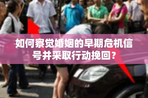 如何察觉婚姻的早期危机信号并采取行动挽回? 如何察觉婚姻的早期危机信号并采取行动挽回?