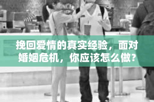 挽回爱情的真实经验，面对婚姻危机，你应该怎么做？