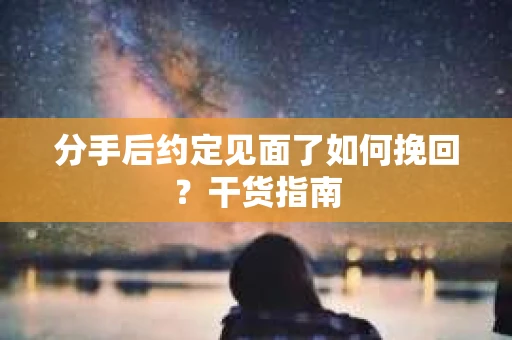 分手后约定见面了如何挽回？干货指南
