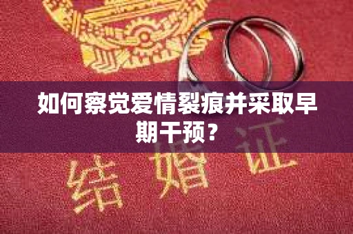 如何察觉爱情裂痕并采取早期干预？