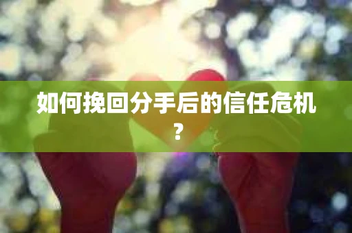 如何挽回分手后的信任危机？
