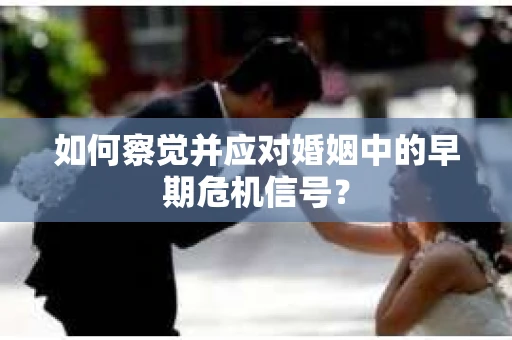 如何察觉并应对婚姻中的早期危机信号？