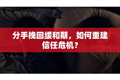 分手挽回缓和期，如何重建信任危机？