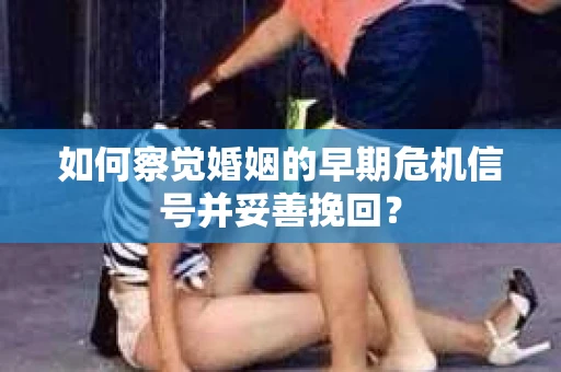 如何察觉婚姻的早期危机信号并妥善挽回? 如何察觉婚姻的早期危机信号并妥善挽回?