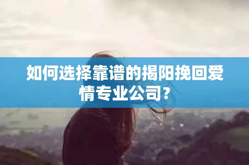 如何选择靠谱的揭阳挽回爱情专业公司？