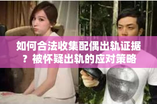 如何合法收集配偶出轨证据?被怀疑出轨的应对策略 如何合法收集配偶出轨证据?被怀疑出轨的应对策略