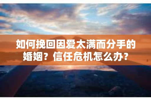 如何挽回因爱太满而分手的婚姻？信任危机怎么办？