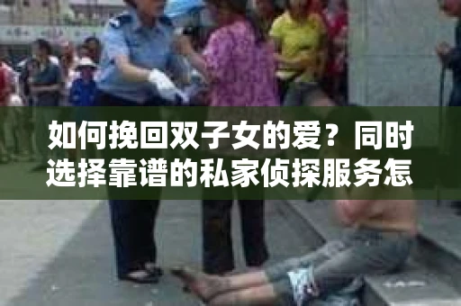 如何挽回双子女的爱？同时选择靠谱的私家侦探服务怎么办？