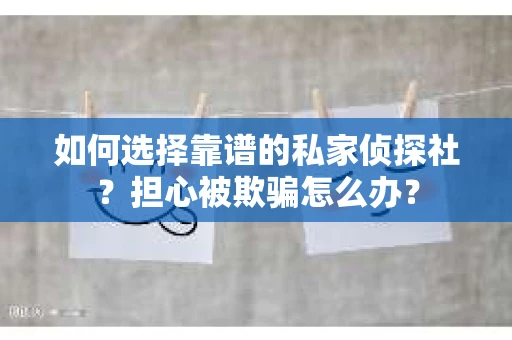 如何选择靠谱的私家侦探社？担心被欺骗怎么办？