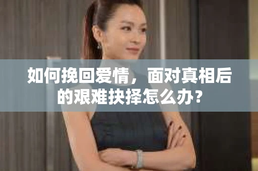 如何挽回爱情，面对真相后的艰难抉择怎么办？