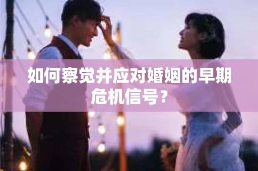 如何察觉并应对婚姻的早期危机信号？