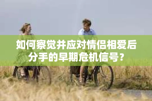 如何察觉并应对情侣相爱后分手的早期危机信号? 如何察觉并应对情侣相爱后分手的早期危机信号?