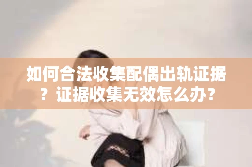 如何合法收集配偶出轨证据？证据收集无效怎么办？