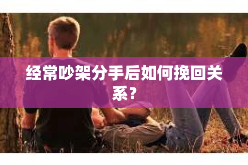 经常吵架分手后如何挽回关系？