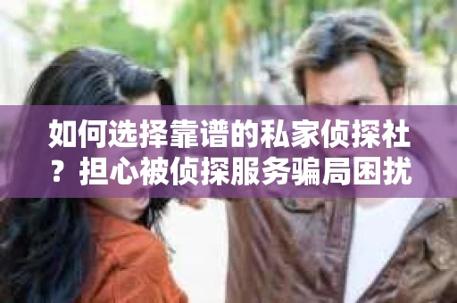 如何选择靠谱的私家侦探社？担心被侦探服务骗局困扰怎么办？