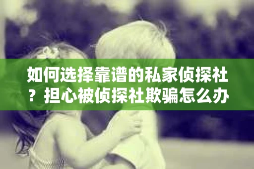 如何选择靠谱的私家侦探社?担心被侦探社欺骗怎么办? 如何选择靠谱的私家侦探社?担心被侦探社欺骗怎么办?