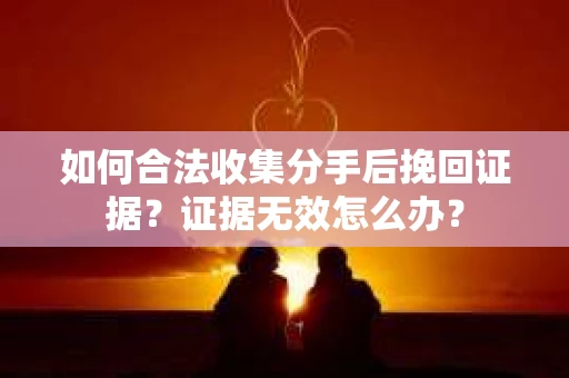 如何合法收集分手后挽回证据？证据无效怎么办？