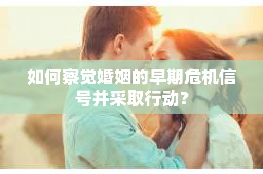 如何察觉婚姻的早期危机信号并采取行动？