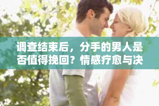 调查结束后，分手的男人是否值得挽回？情感疗愈与决策之路