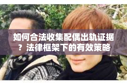 如何合法收集配偶出轨证据？法律框架下的有效策略