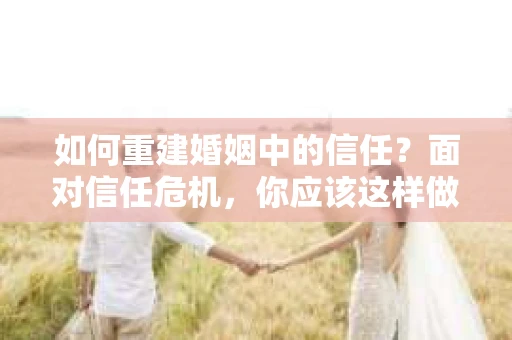 如何重建婚姻中的信任？面对信任危机，你应该这样做