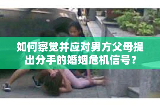 如何察觉并应对男方父母提出分手的婚姻危机信号？