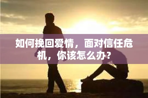 如何挽回爱情，面对信任危机，你该怎么办？