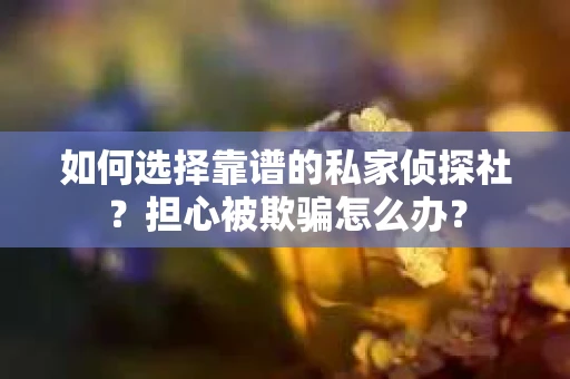 如何选择靠谱的私家侦探社？担心被欺骗怎么办？
