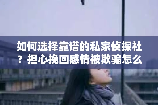 如何选择靠谱的私家侦探社?担心挽回感情被欺骗怎么办? 如何选择靠谱的私家侦探社?担心挽回感情被欺骗怎么办?